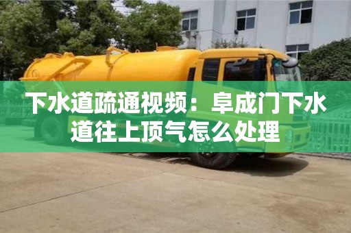 北京下水道疏通視頻：阜成門下水道往上頂氣怎么處理