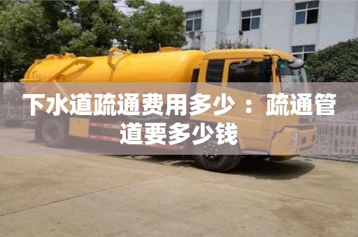下水道疏通費用多少 ：疏通管道要多少錢