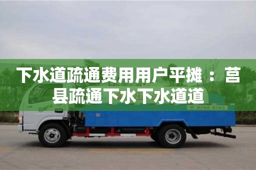 北京下水道疏通費用用戶平攤 ：莒縣疏通下水下水道道