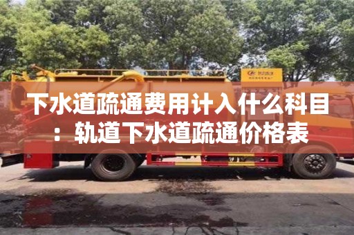 北京下水道疏通費(fèi)用計(jì)入什么科目 ：軌道下水道疏通價(jià)格表