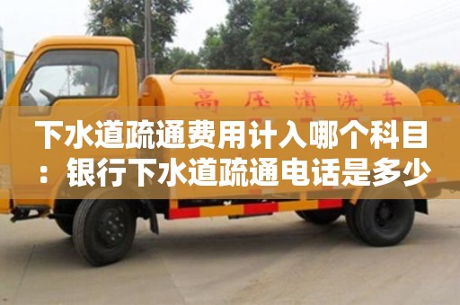 北京下水道疏通費用計入哪個科目 ：銀行下水道疏通電話是多少