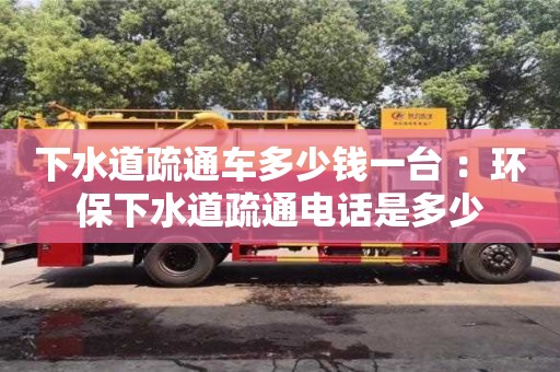 北京下水道疏通車多少錢一臺 ：環(huán)保下水道疏通電話是多少