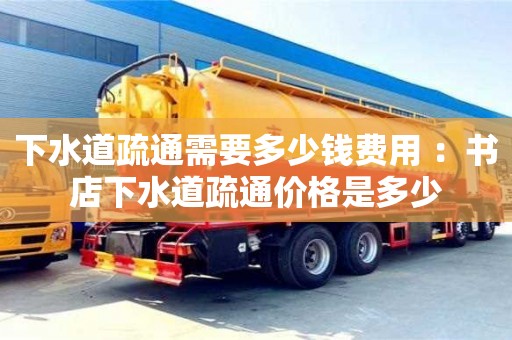 下水道疏通需要多少錢費用 ：書店下水道疏通價格是多少