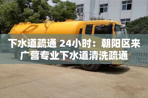 北京下水道疏通 24小時：朝陽區來廣營專業下水道清洗疏通