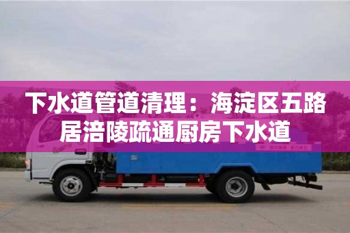 下水道管道清理：海淀區(qū)五路居涪陵疏通廚房下水道