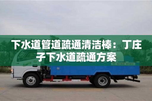 北京下水道管道疏通清潔棒：丁莊子下水道疏通方案