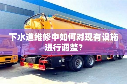 北京下水道維修中如何對現有設施進行調整？