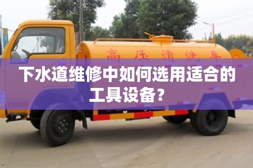 北京下水道維修中如何選用適合的工具設備？