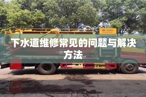 下水道維修常見的問(wèn)題與解決方法 下水道維修常見的問(wèn)題與解決方法