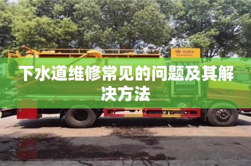 北京下水道維修常見的問(wèn)題及其解決方法