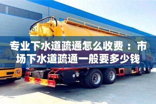 北京專業(yè)下水道疏通怎么收費(fèi) ：市場(chǎng)下水道疏通一般要多少錢