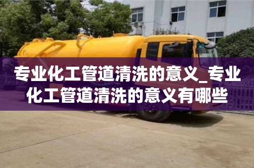 專業化工管道清洗的意義_專業化工管道清洗的意義有哪些