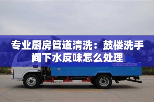 專業廚房管道清洗：鼓樓洗手間下水反味怎么處理