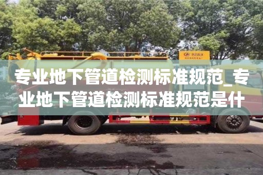 寧波專業地下管道檢測標準規范_專業地下管道檢測標準規范是什么