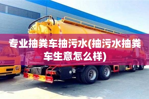 北京專業抽糞車抽污水(抽污水抽糞車生意怎么樣)