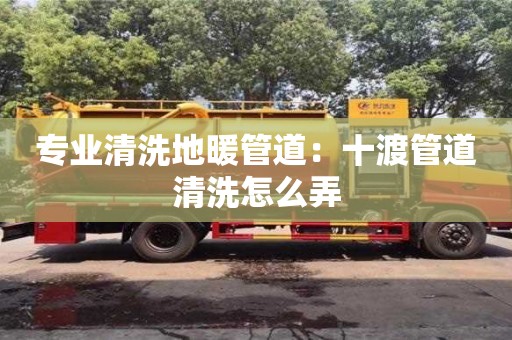 專業清洗地暖管道：十渡管道清洗怎么弄