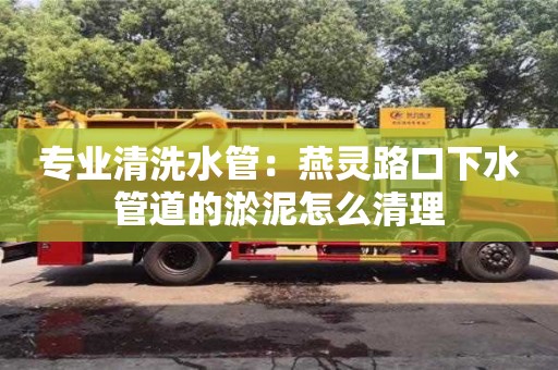專業清洗水管：燕靈路口下水管道的淤泥怎么清理