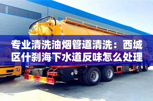 專業(yè)清洗油煙管道清洗：西城區(qū)什剎海下水道反味怎么處理方法