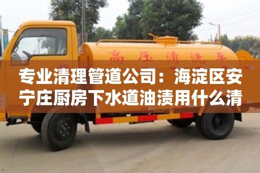 專業清理管道公司：海淀區安寧莊廚房下水道油漬用什么清洗好
