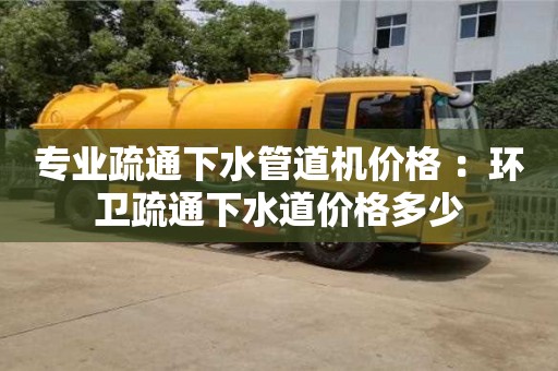 專業疏通下水管道機價格 ：環衛疏通下水道價格多少
