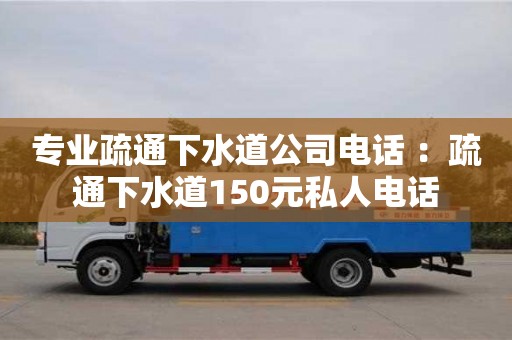 專業(yè)疏通下水道公司電話 ：疏通下水道150元私人電話