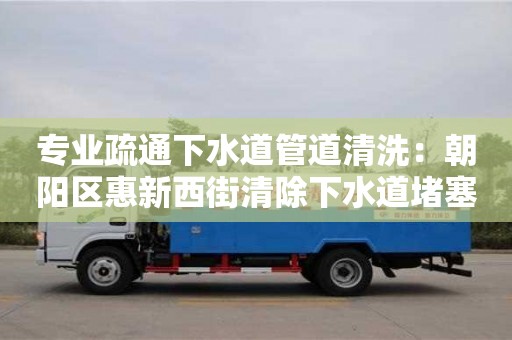 專業(yè)疏通下水道管道清洗：朝陽區(qū)惠新西街清除下水道堵塞