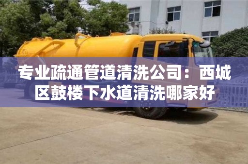 專業疏通管道清洗公司：西城區鼓樓下水道清洗哪家好