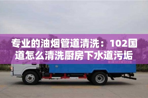專業的油煙管道清洗：102國道怎么清洗廚房下水道污垢