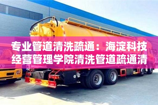 專業(yè)管道清洗疏通：海淀科技經(jīng)營管理學(xué)院清洗管道疏通清洗