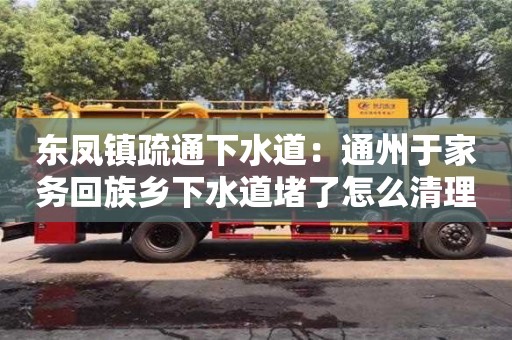 東鳳鎮疏通下水道：通州于家務回族鄉下水道堵了怎么清理