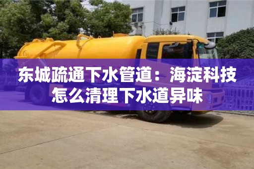 北京東城疏通下水管道：海淀科技怎么清理下水道異味
