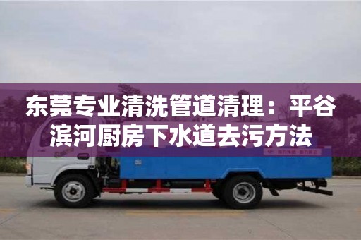 北京東莞專業清洗管道清理：平谷濱河廚房下水道去污方法
