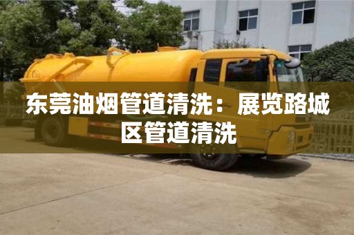 東莞油煙管道清洗：展覽路城區管道清洗