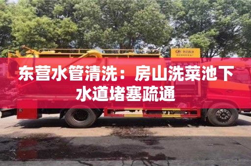 北京東營水管清洗：房山洗菜池下水道堵塞疏通