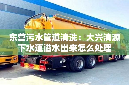 東營污水管道清洗：大興清源下水道溢水出來怎么處理