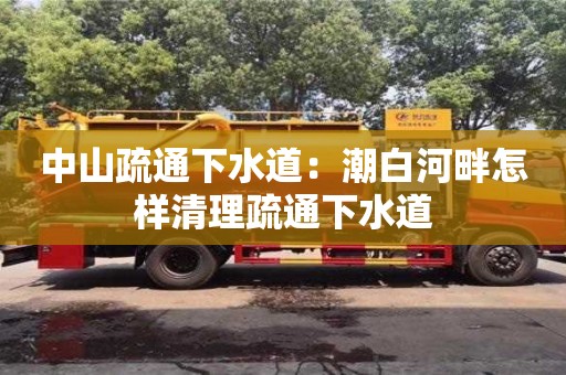 北京中山疏通下水道：潮白河畔怎樣清理疏通下水道