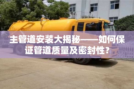 主管道安裝大揭秘——如何保證管道質(zhì)量及密封性? 主管道安裝大揭秘——如何保證管道質(zhì)量及密封性?