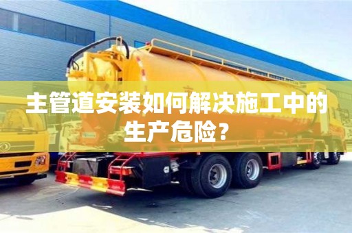 主管道安裝如何解決施工中的生產危險? 主管道安裝如何解決施工中的生產危險?