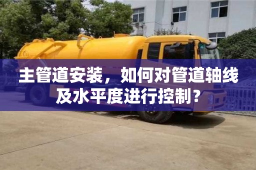 主管道安裝,如何對管道軸線及水平度進行控制? 主管道安裝,如何對管道軸線及水平度進行控制?