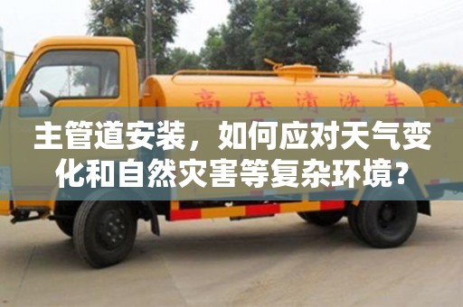 主管道安裝,如何應對天氣變化和自然災害等復雜環境? 主管道安裝,如何應對天氣變化和自然災害等復雜環境?