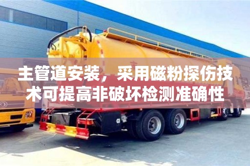 北京主管道安裝，采用磁粉探傷技術可提高非破壞檢測準確性