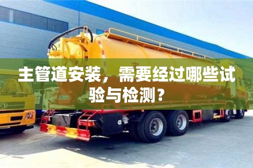 北京主管道安裝，需要經過哪些試驗與檢測？