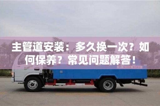 主管道安裝：多久換一次？如何保養？常見問題解答！
