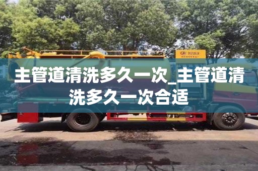 北京主管道清洗多久一次_主管道清洗多久一次合適