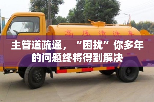 主管道疏通,“困擾”你多年的問題終將得到解決 主管道疏通,“困擾”你多年的問題終將得到解決