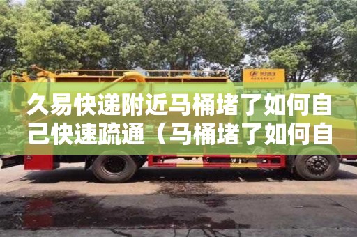 久易快遞附近馬桶堵了如何自己快速疏通（馬桶堵了如何自己快速疏通大便太硬）