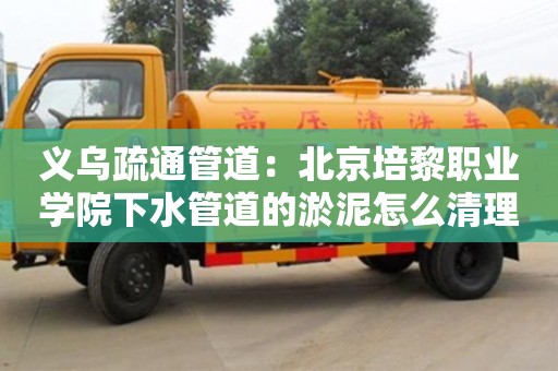 北京義烏疏通管道：北京培黎職業(yè)學(xué)院下水管道的淤泥怎么清理