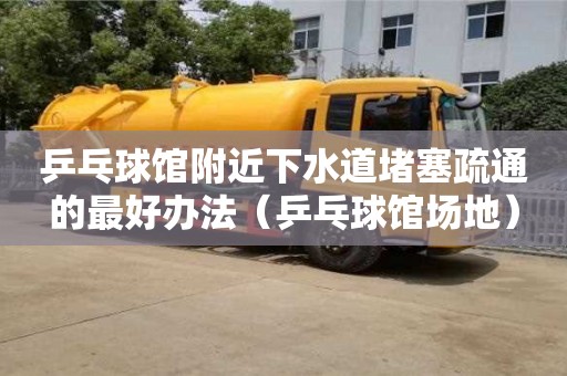 乒乓球館附近下水道堵塞疏通的最好辦法（乒乓球館場地）