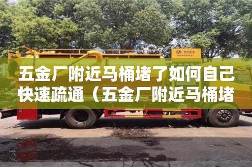 五金廠附近馬桶堵了如何自己快速疏通（五金廠附近馬桶堵了如何自己快速疏通下去）