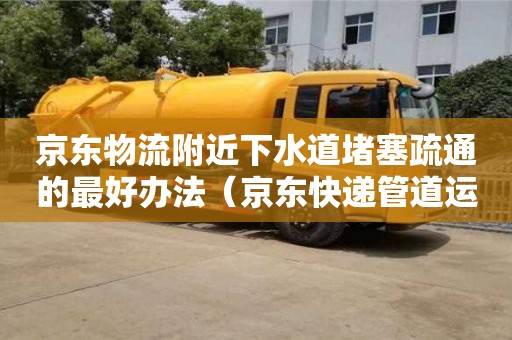 京東物流附近下水道堵塞疏通的最好辦法（京東快遞管道運輸）